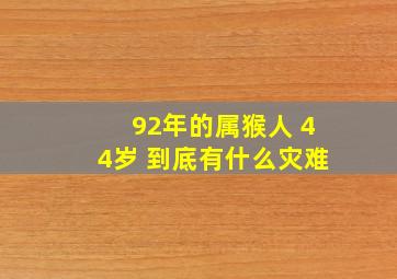 92年的属猴人 44岁 到底有什么灾难